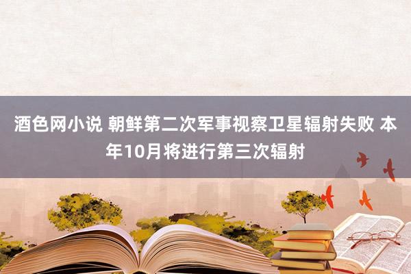 酒色网小说 朝鲜第二次军事视察卫星辐射失败 本年10月将进行第三次辐射