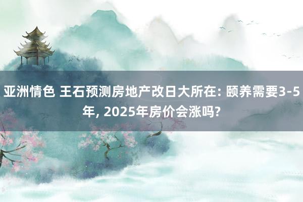 亚洲情色 王石预测房地产改日大所在: 颐养需要3-5年， 2025年房价会涨吗?