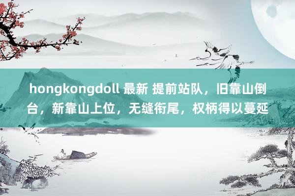 hongkongdoll 最新 提前站队，旧靠山倒台，新靠山上位，无缝衔尾，权柄得以蔓延