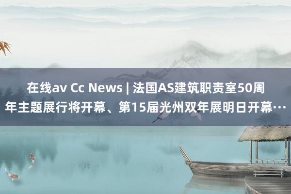 在线av Cc News | 法国AS建筑职责室50周年主题展行将开幕、第15届光州双年展明日开幕···