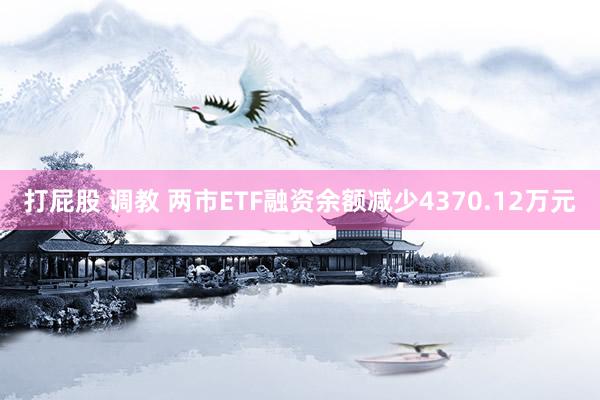 打屁股 调教 两市ETF融资余额减少4370.12万元