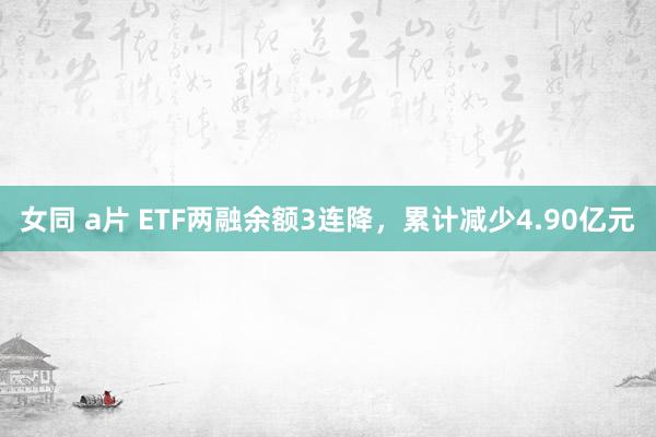 女同 a片 ETF两融余额3连降，累计减少4.90亿元