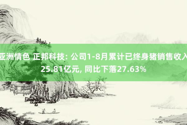 亚洲情色 正邦科技: 公司1-8月累计已终身猪销售收入25.81亿元， 同比下落27.63%