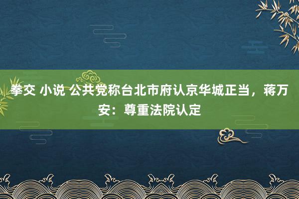 拳交 小说 公共党称台北市府认京华城正当，蒋万安：尊重法院认定