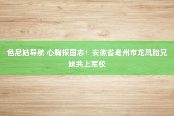 色尼姑导航 心胸报国志！安徽省亳州市龙凤胎兄妹共上军校