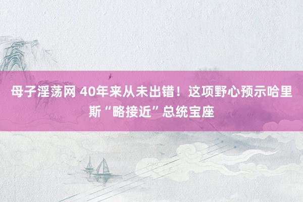 母子淫荡网 40年来从未出错！这项野心预示哈里斯“略接近”总统宝座