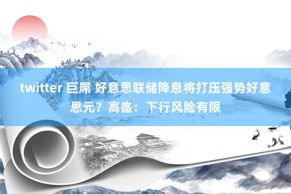 twitter 巨屌 好意思联储降息将打压强势好意思元？高盛：下行风险有限