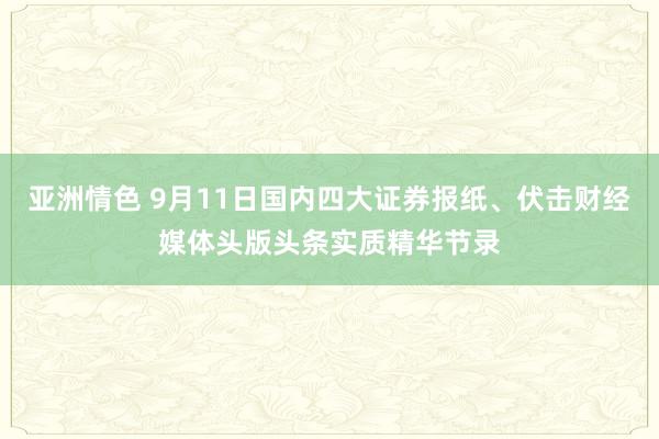 亚洲情色 9月11日国内四大证券报纸、伏击财经媒体头版头条实质精华节录