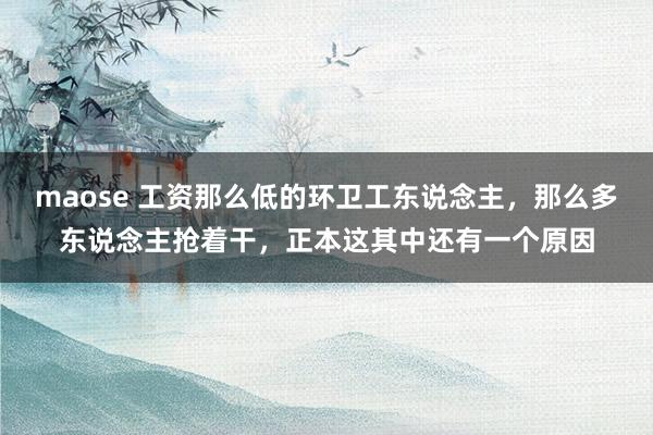 maose 工资那么低的环卫工东说念主，那么多东说念主抢着干，正本这其中还有一个原因