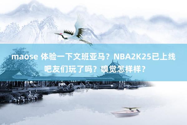 maose 体验一下文班亚马？NBA2K25已上线 吧友们玩了吗？嗅觉怎样样？