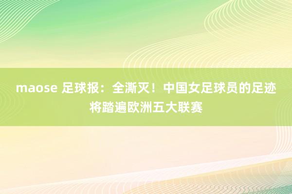 maose 足球报：全澌灭！中国女足球员的足迹将踏遍欧洲五大联赛