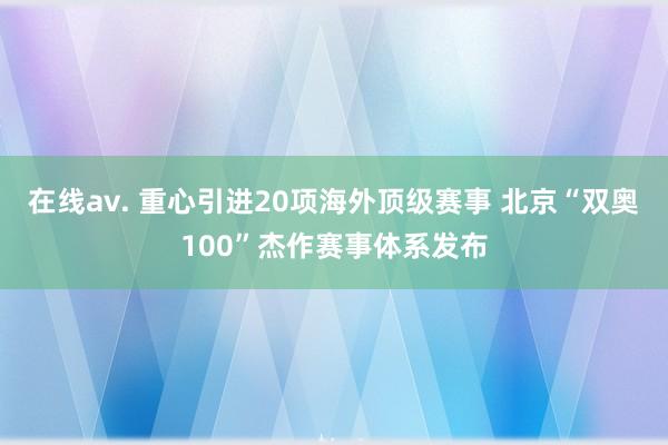 在线av. 重心引进20项海外顶级赛事 北京“双奥100”杰作赛事体系发布