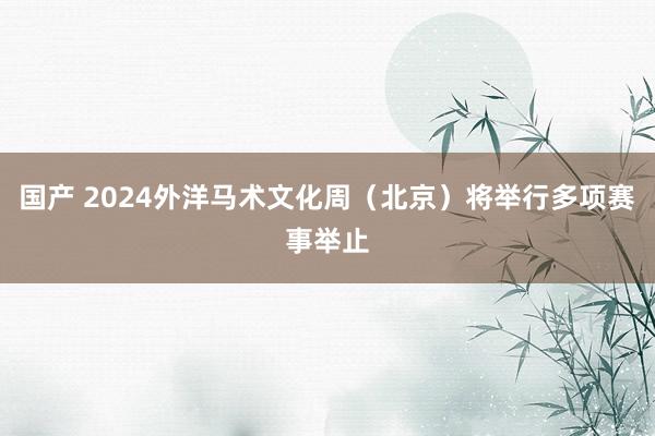 国产 2024外洋马术文化周（北京）将举行多项赛事举止