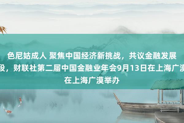 色尼姑成人 聚焦中国经济新挑战，共议金融发展新阶段，财联社第二届中国金融业年会9月13日在上海广漠举办