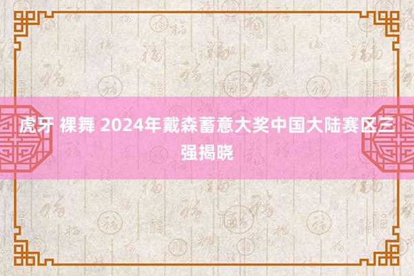 虎牙 裸舞 2024年戴森蓄意大奖中国大陆赛区三强揭晓