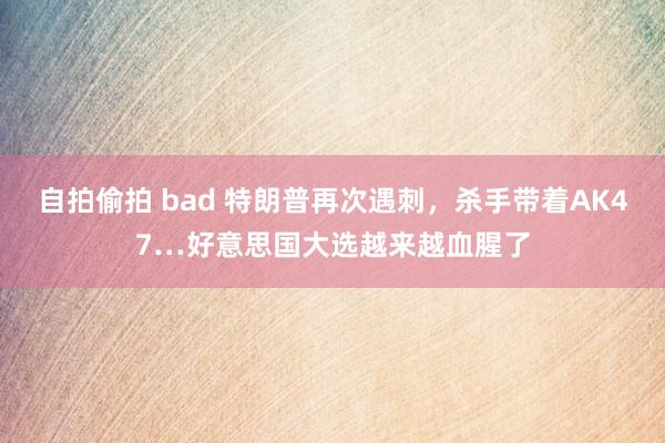 自拍偷拍 bad 特朗普再次遇刺，杀手带着AK47…好意思国大选越来越血腥了