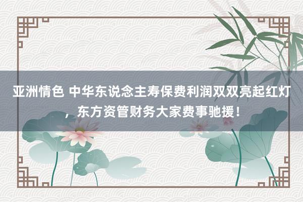 亚洲情色 中华东说念主寿保费利润双双亮起红灯，东方资管财务大家费事驰援！