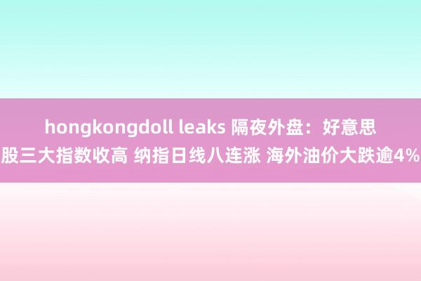 hongkongdoll leaks 隔夜外盘：好意思股三大指数收高 纳指日线八连涨 海外油价大跌逾4%