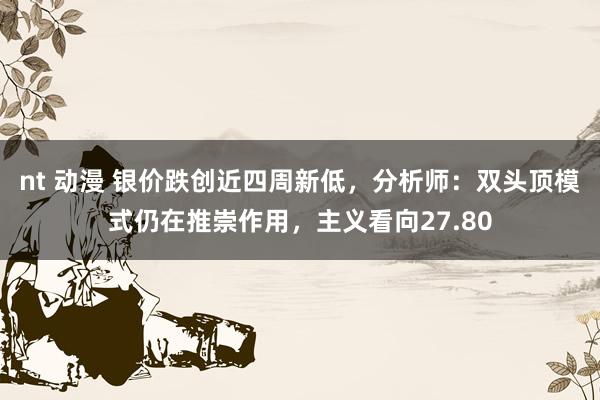 nt 动漫 银价跌创近四周新低，分析师：双头顶模式仍在推崇作用，主义看向27.80