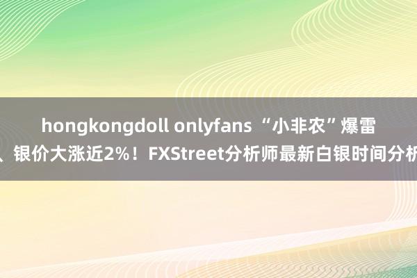 hongkongdoll onlyfans “小非农”爆雷、银价大涨近2%！FXStreet分析师最新白银时间分析