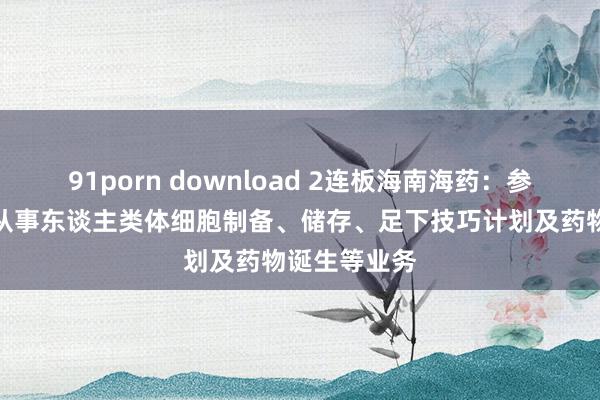 91porn download 2连板海南海药：参股公司主要从事东谈主类体细胞制备、储存、足下技巧计划及药物诞生等业务