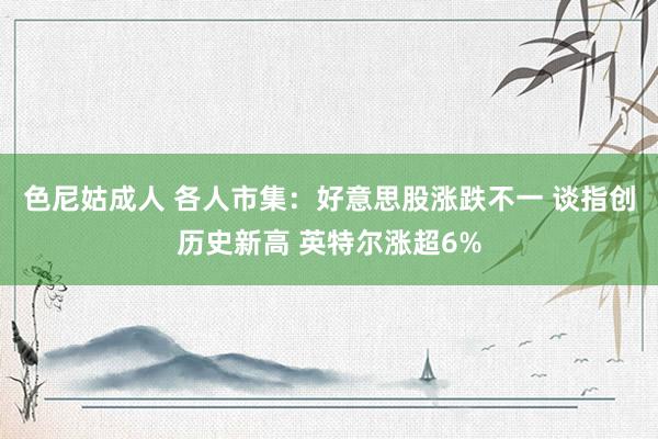 色尼姑成人 各人市集：好意思股涨跌不一 谈指创历史新高 英特尔涨超6%