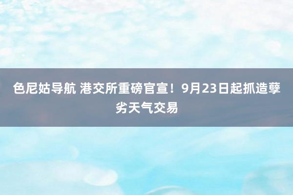 色尼姑导航 港交所重磅官宣！9月23日起抓造孽劣天气交易