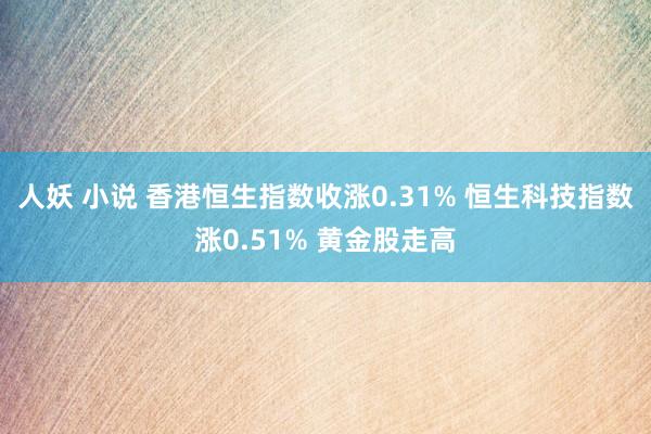 人妖 小说 香港恒生指数收涨0.31% 恒生科技指数涨0.51% 黄金股走高