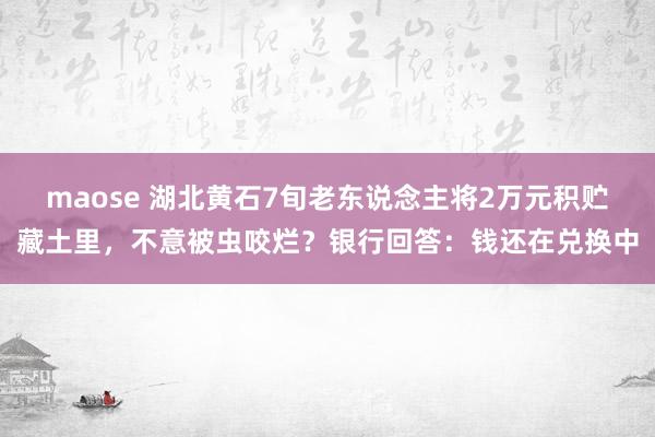 maose 湖北黄石7旬老东说念主将2万元积贮藏土里，不意被虫咬烂？银行回答：钱还在兑换中