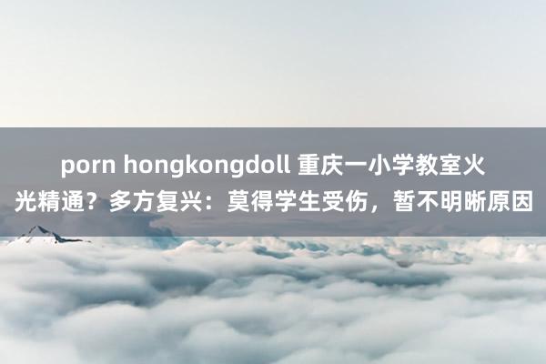 porn hongkongdoll 重庆一小学教室火光精通？多方复兴：莫得学生受伤，暂不明晰原因