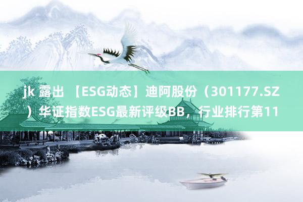 jk 露出 【ESG动态】迪阿股份（301177.SZ）华证指数ESG最新评级BB，行业排行第11