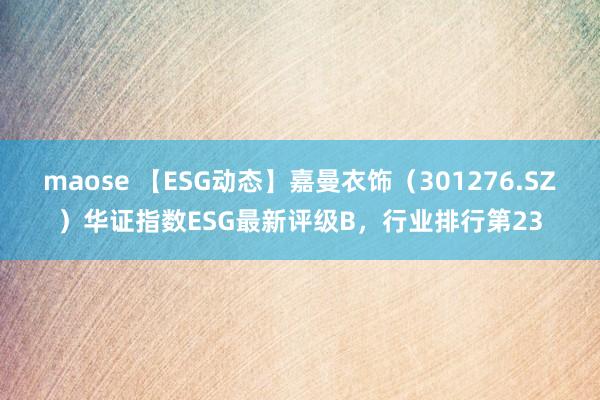 maose 【ESG动态】嘉曼衣饰（301276.SZ）华证指数ESG最新评级B，行业排行第23