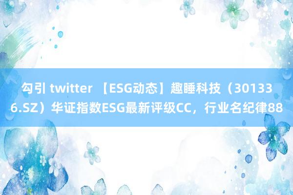 勾引 twitter 【ESG动态】趣睡科技（301336.SZ）华证指数ESG最新评级CC，行业名纪律88