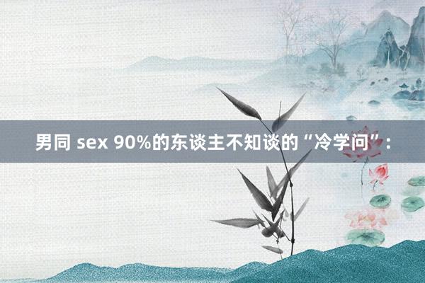 男同 sex 90%的东谈主不知谈的“冷学问”：