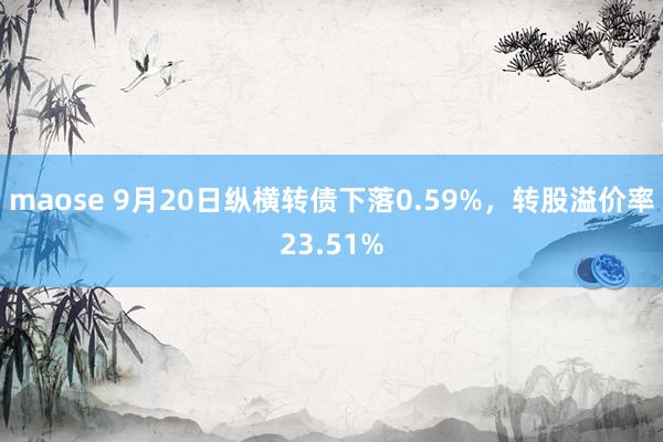 maose 9月20日纵横转债下落0.59%，转股溢价率23.51%