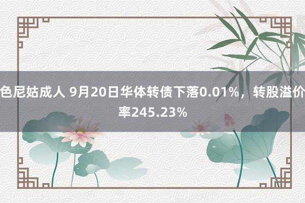 色尼姑成人 9月20日华体转债下落0.01%，转股溢价率245.23%