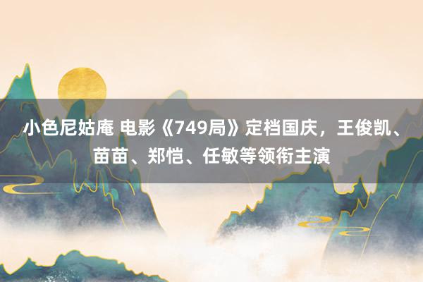 小色尼姑庵 电影《749局》定档国庆，王俊凯、苗苗、郑恺、任敏等领衔主演