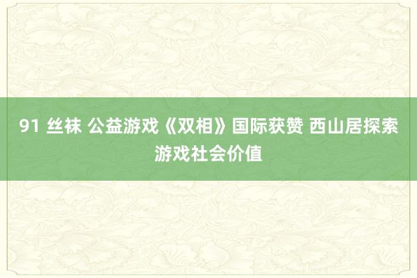 91 丝袜 公益游戏《双相》国际获赞 西山居探索游戏社会价值