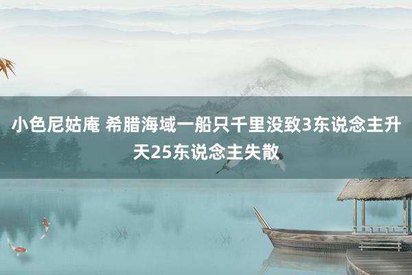 小色尼姑庵 希腊海域一船只千里没致3东说念主升天25东说念主失散