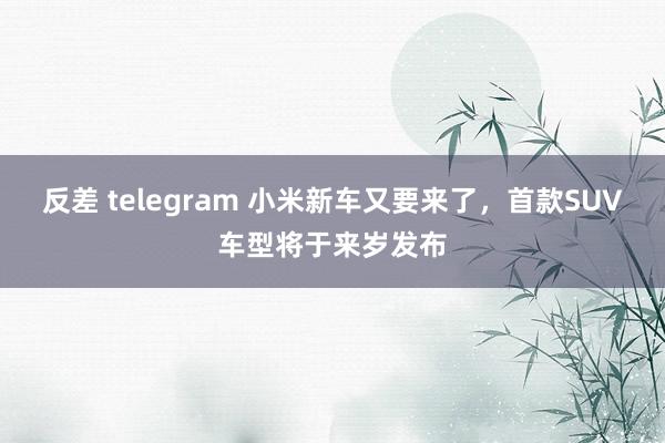 反差 telegram 小米新车又要来了，首款SUV车型将于来岁发布