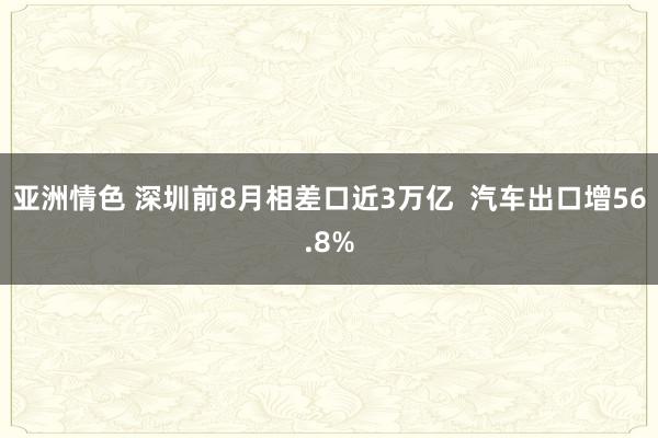 亚洲情色 深圳前8月相差口近3万亿  汽车出口增56.8%