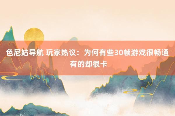 色尼姑导航 玩家热议：为何有些30帧游戏很畅通 有的却很卡