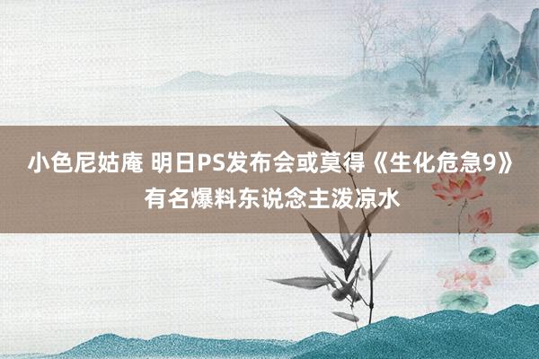 小色尼姑庵 明日PS发布会或莫得《生化危急9》 有名爆料东说念主泼凉水