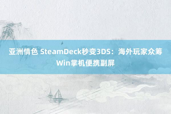 亚洲情色 SteamDeck秒变3DS：海外玩家众筹Win掌机便携副屏