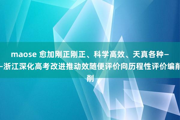 maose 愈加刚正刚正、科学高效、天真各种——浙江深化高考改进推动效随便评价向历程性评价编削