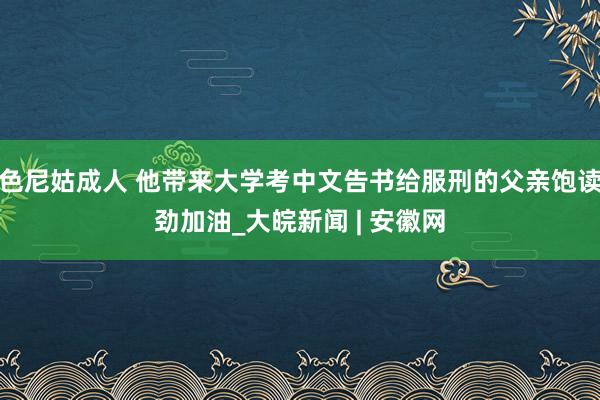 色尼姑成人 他带来大学考中文告书给服刑的父亲饱读劲加油_大皖新闻 | 安徽网