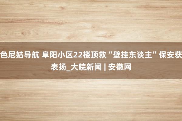 色尼姑导航 阜阳小区22楼顶救“壁挂东谈主”保安获表扬_大皖新闻 | 安徽网