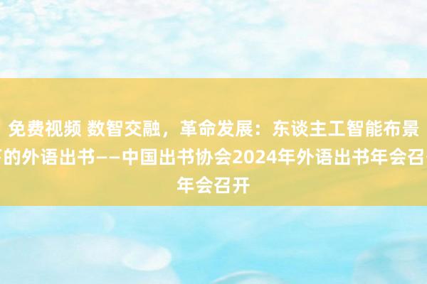 免费视频 数智交融，革命发展：东谈主工智能布景下的外语出书——中国出书协会2024年外语出书年会召开