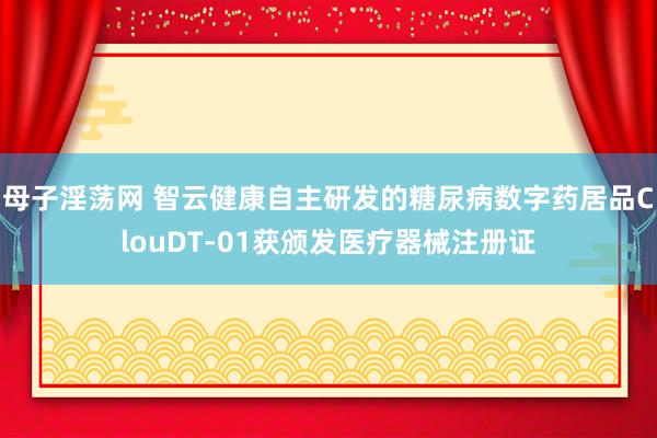 母子淫荡网 智云健康自主研发的糖尿病数字药居品ClouDT-01获颁发医疗器械注册证