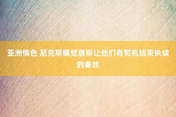 亚洲情色 尼克斯嗅觉唐斯让他们有契机结束执续的奏效